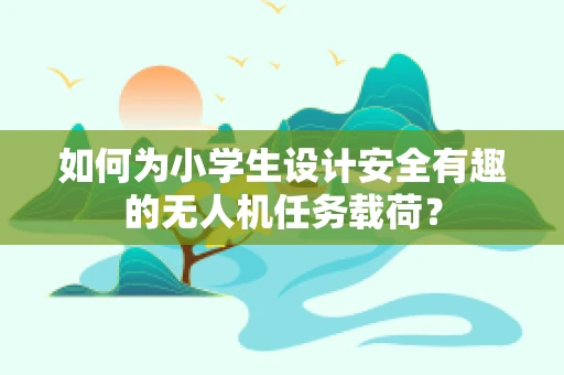 如何为小学生设计安全有趣的无人机任务载荷？
