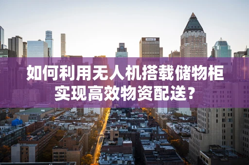 如何利用无人机搭载储物柜实现高效物资配送？