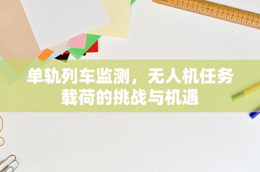 单轨列车监测，无人机任务载荷的挑战与机遇