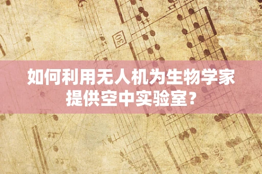 如何利用无人机为生物学家提供空中实验室？