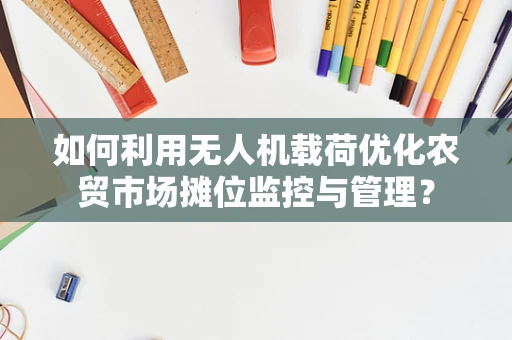 如何利用无人机载荷优化农贸市场摊位监控与管理？