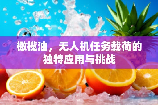 橄榄油，无人机任务载荷的独特应用与挑战