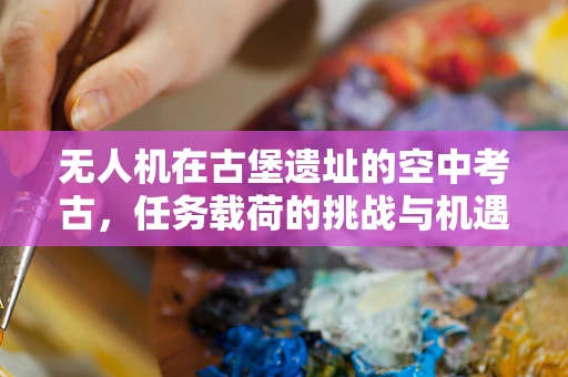 无人机在古堡遗址的空中考古，任务载荷的挑战与机遇？