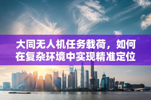 大同无人机任务载荷，如何在复杂环境中实现精准定位与数据传输？