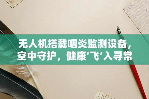 无人机搭载咽炎监测设备，空中守护，健康‘飞’入寻常百姓家