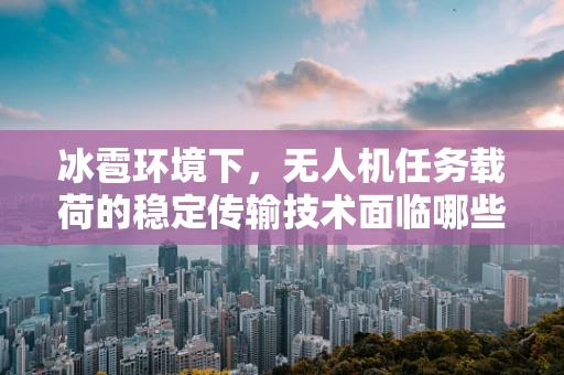 冰雹环境下，无人机任务载荷的稳定传输技术面临哪些挑战？