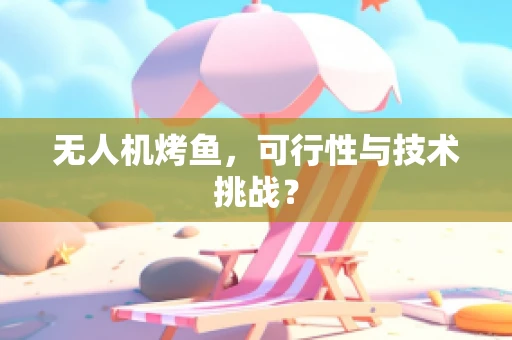 无人机烤鱼，可行性与技术挑战？