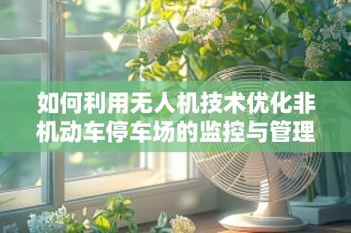 如何利用无人机技术优化非机动车停车场的监控与管理？