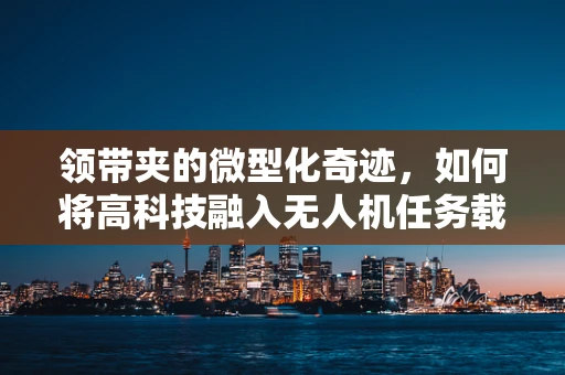 领带夹的微型化奇迹，如何将高科技融入无人机任务载荷？
