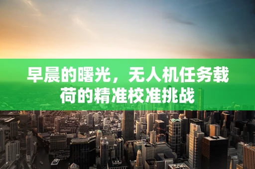早晨的曙光，无人机任务载荷的精准校准挑战