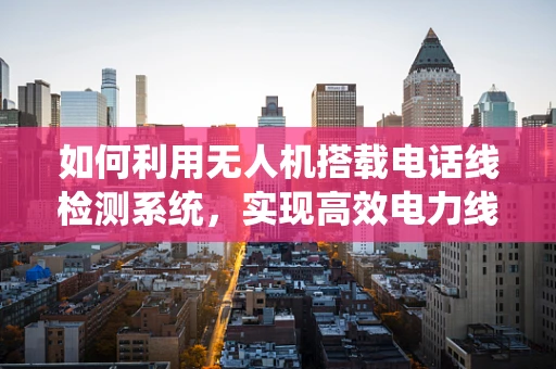 如何利用无人机搭载电话线检测系统，实现高效电力线路巡检？