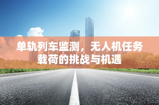 单轨列车监测，无人机任务载荷的挑战与机遇