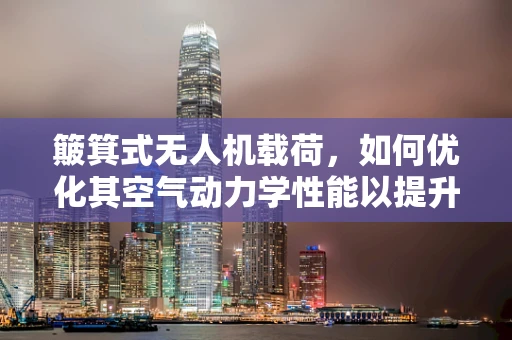 簸箕式无人机载荷，如何优化其空气动力学性能以提升任务效率？