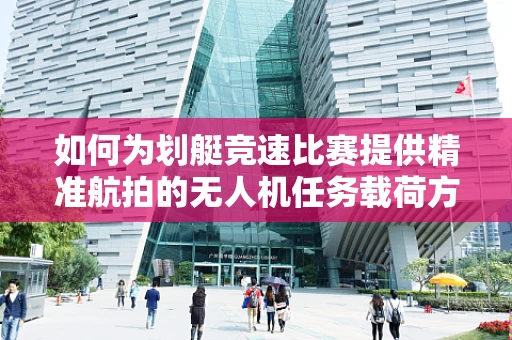如何为划艇竞速比赛提供精准航拍的无人机任务载荷方案？