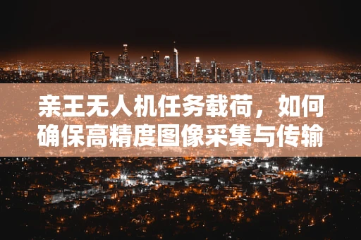亲王无人机任务载荷，如何确保高精度图像采集与传输？