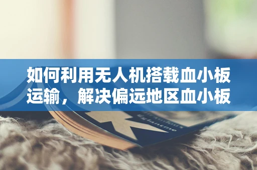 如何利用无人机搭载血小板运输，解决偏远地区血小板减少症的挑战？