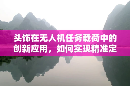 头饰在无人机任务载荷中的创新应用，如何实现精准定位与智能识别？