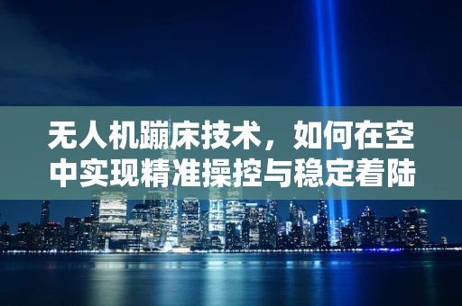 无人机蹦床技术，如何在空中实现精准操控与稳定着陆？