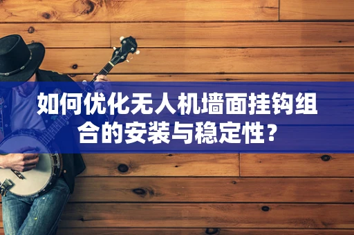 如何优化无人机墙面挂钩组合的安装与稳定性？