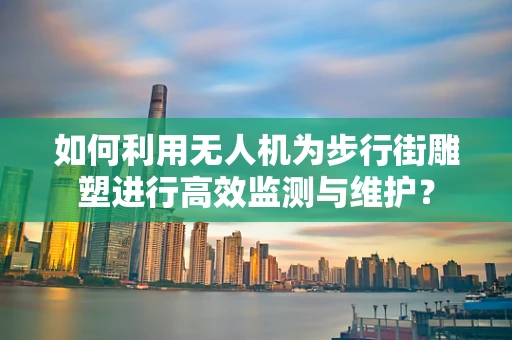 如何利用无人机为步行街雕塑进行高效监测与维护？