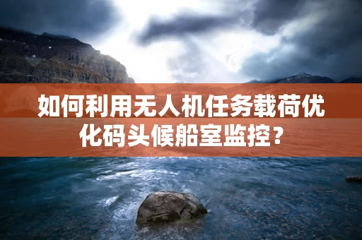 如何利用无人机任务载荷优化码头候船室监控？