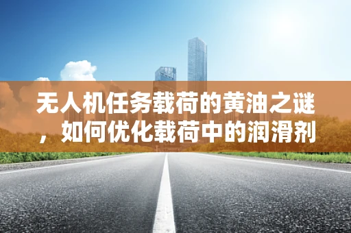无人机任务载荷的黄油之谜，如何优化载荷中的润滑剂选择？