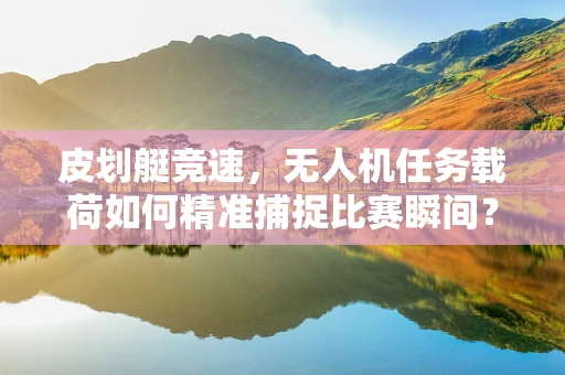 皮划艇竞速，无人机任务载荷如何精准捕捉比赛瞬间？