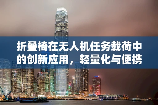 折叠椅在无人机任务载荷中的创新应用，轻量化与便携性的挑战与解决方案
