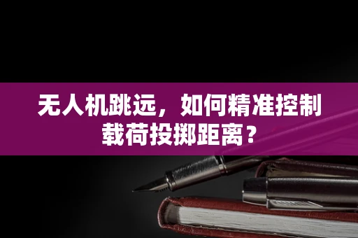 无人机跳远，如何精准控制载荷投掷距离？