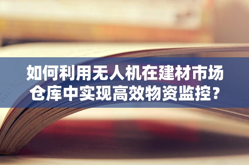 如何利用无人机在建材市场仓库中实现高效物资监控？