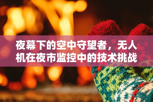 夜幕下的空中守望者，无人机在夜市监控中的技术挑战与解决方案
