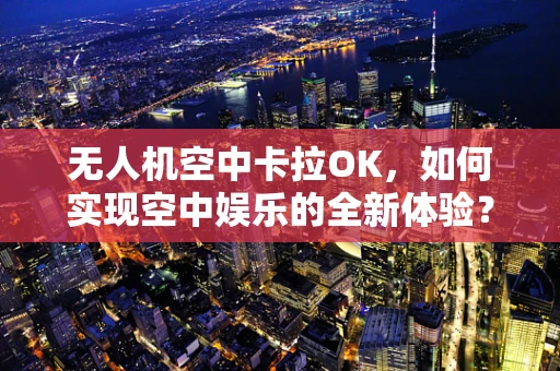 无人机空中卡拉OK，如何实现空中娱乐的全新体验？