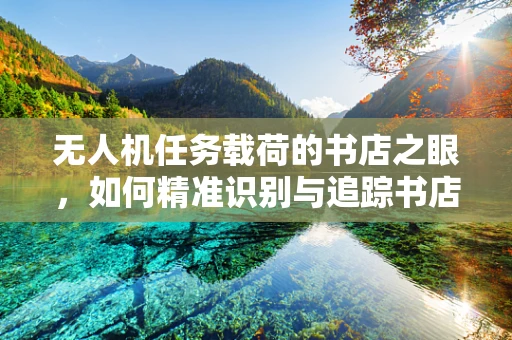 无人机任务载荷的书店之眼，如何精准识别与追踪书店内人流？