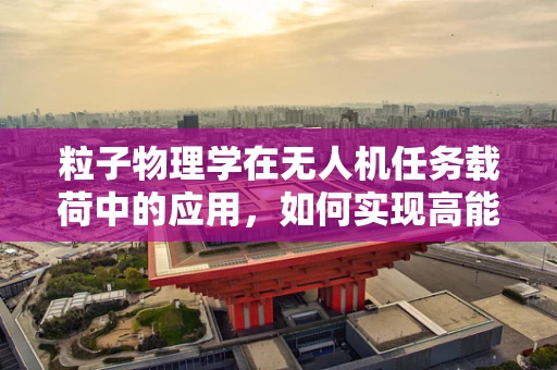 粒子物理学在无人机任务载荷中的应用，如何实现高能物理实验的空中观测？