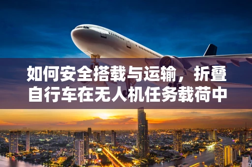 如何安全搭载与运输，折叠自行车在无人机任务载荷中的挑战与解决方案？