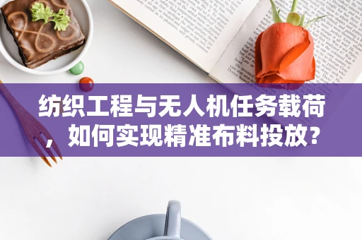 纺织工程与无人机任务载荷，如何实现精准布料投放？