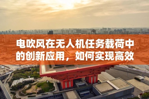 电吹风在无人机任务载荷中的创新应用，如何实现高效热力输送？