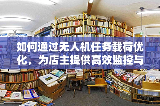 如何通过无人机任务载荷优化，为店主提供高效监控与宣传解决方案？