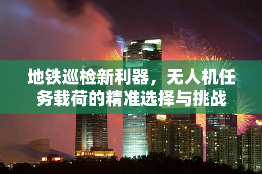 地铁巡检新利器，无人机任务载荷的精准选择与挑战