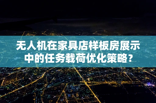 无人机在家具店样板房展示中的任务载荷优化策略？