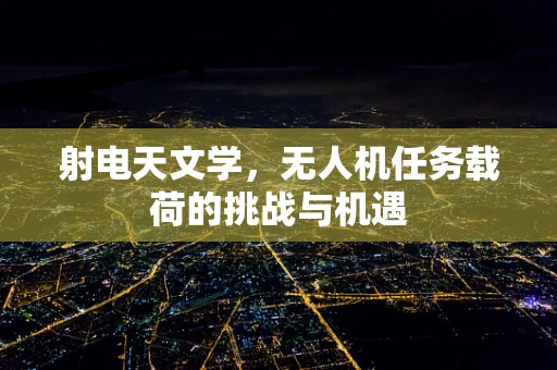 射电天文学，无人机任务载荷的挑战与机遇
