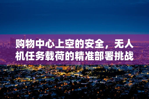 购物中心上空的安全，无人机任务载荷的精准部署挑战