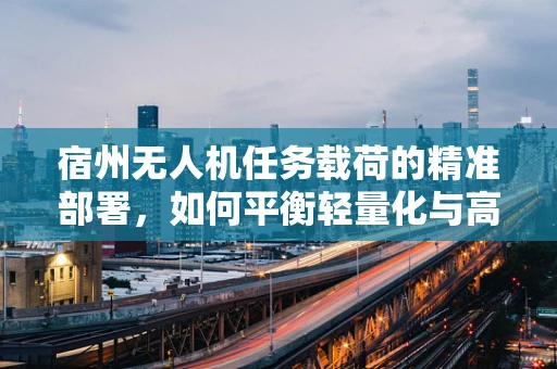 宿州无人机任务载荷的精准部署，如何平衡轻量化与高效能？