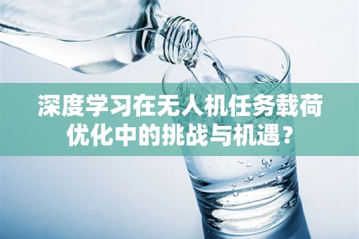 深度学习在无人机任务载荷优化中的挑战与机遇？