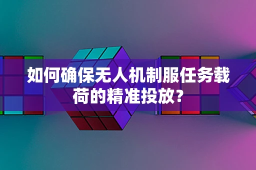 如何确保无人机制服任务载荷的精准投放？