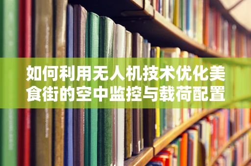 如何利用无人机技术优化美食街的空中监控与载荷配置？
