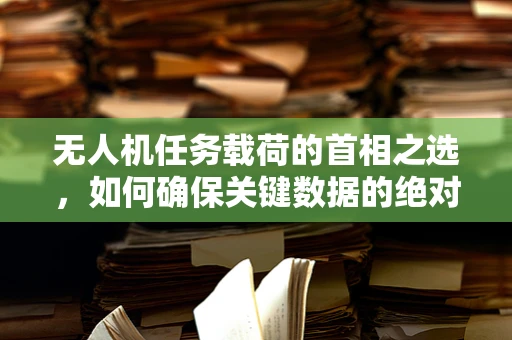 无人机任务载荷的首相之选，如何确保关键数据的绝对安全？