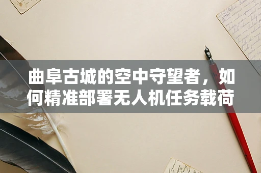 曲阜古城的空中守望者，如何精准部署无人机任务载荷以保护文化遗产？