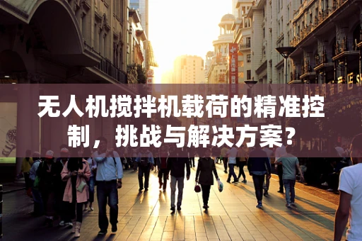 无人机搅拌机载荷的精准控制，挑战与解决方案？
