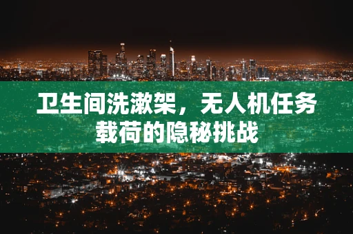 卫生间洗漱架，无人机任务载荷的隐秘挑战